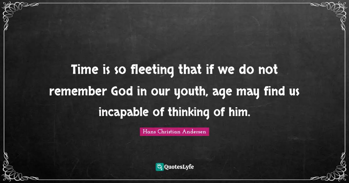 Time is so fleeting that if we do not remember God in our youth, age may find us incapable of thinking of him.