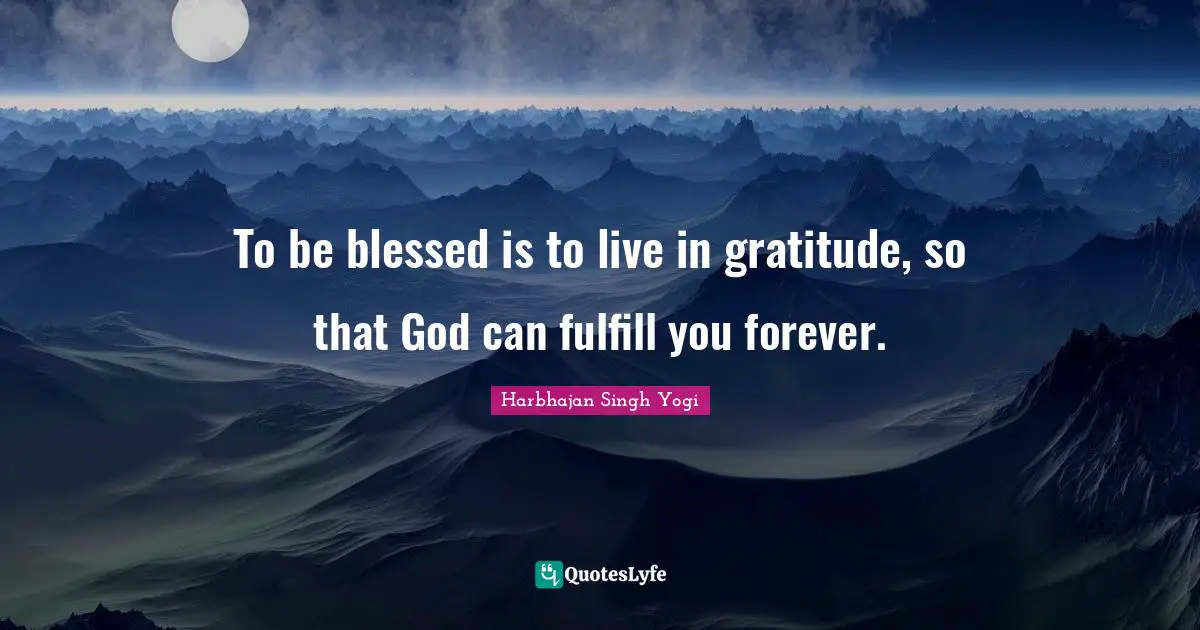 To be blessed is to live in gratitude, so that God can fulfill you forever.