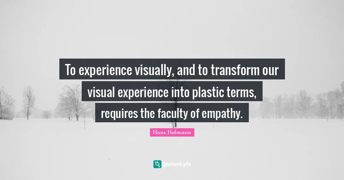 To experience visually, and to transform our visual experience into plastic terms, requires the faculty of empathy.