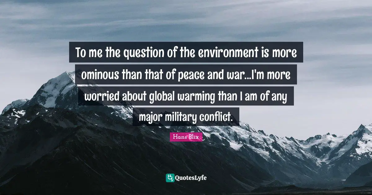 Hans Blix Quotes: "To me the question of the environment is more ominous than that of peace and war...I'm more worried about global warming than I am of any major military conflict."
