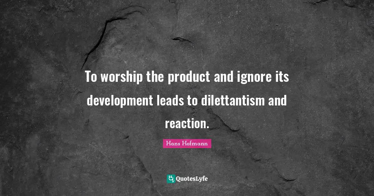 To worship the product and ignore its development leads to dilettantism and reaction.