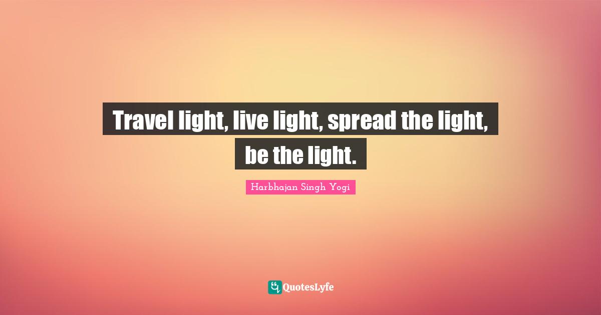Harbhajan Singh Yogi Quotes: "Travel light, live light, spread the light, be the light."