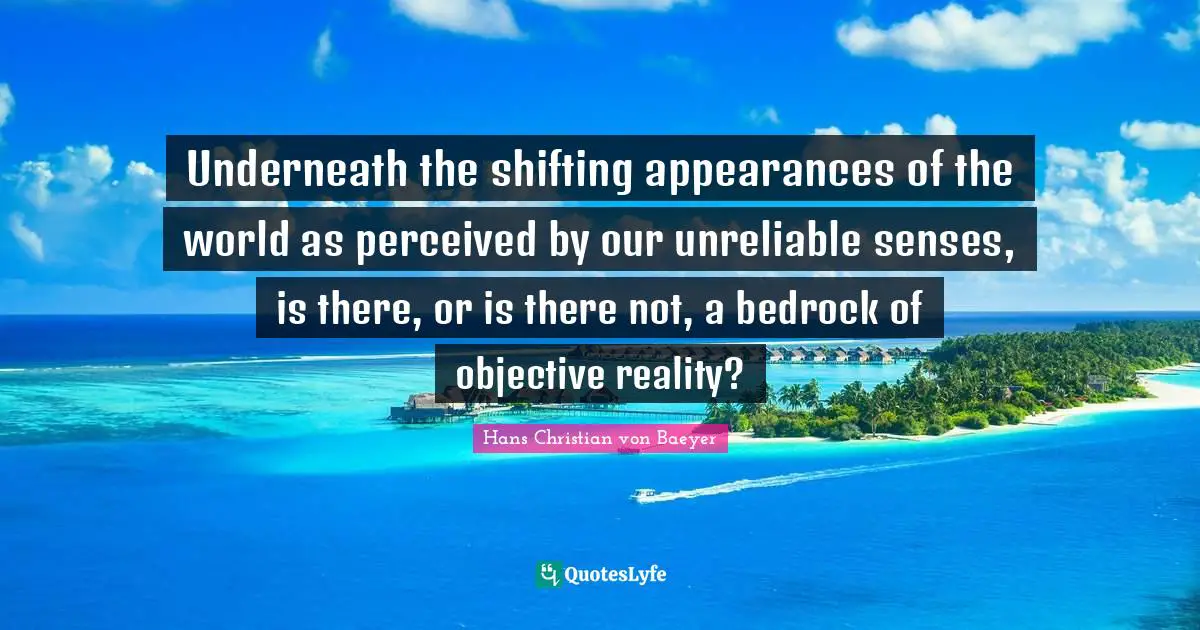 Unreliable Quotes: "Underneath the shifting appearances of the world as perceived by our unreliable senses, is there, or is there not, a bedrock of objective reality?"