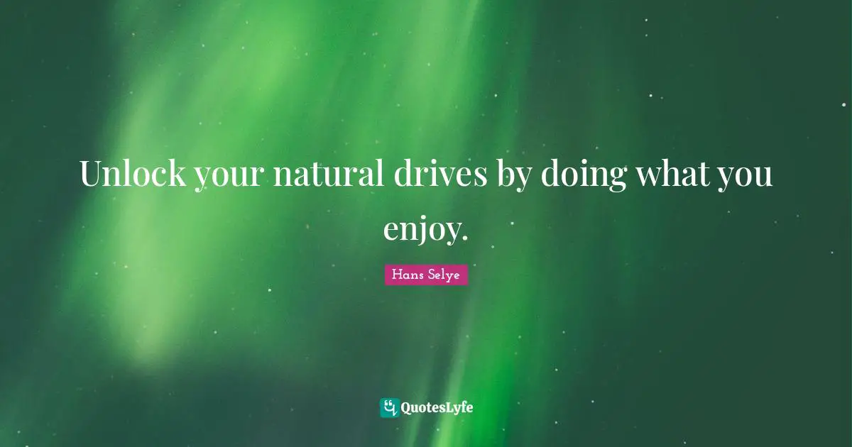 Unlock your natural drives by doing what you enjoy.