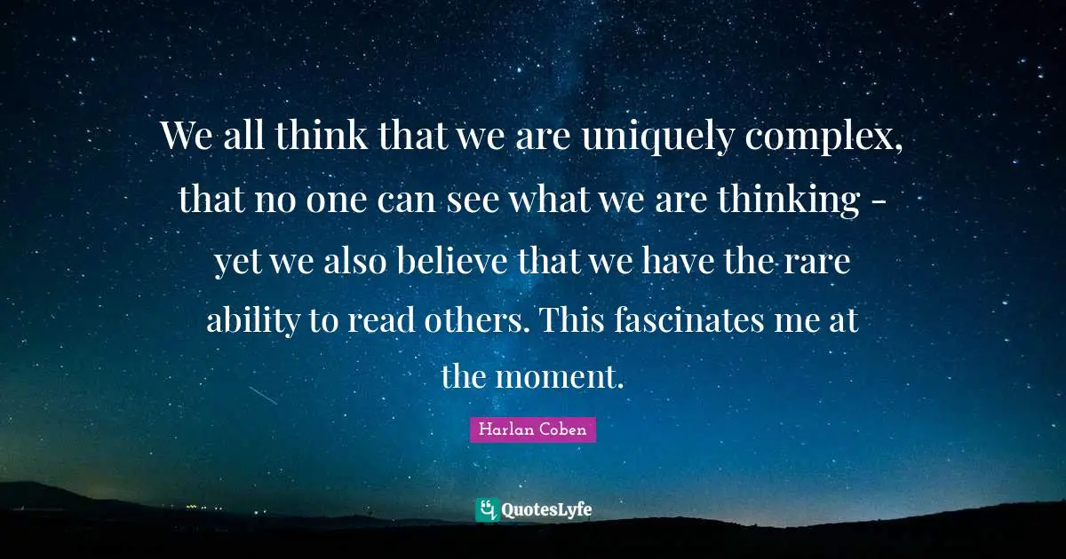 We all think that we are uniquely complex, that no one can see what we are thinking - yet we also believe that we have the rare ability to read others. This fascinates me at the moment.