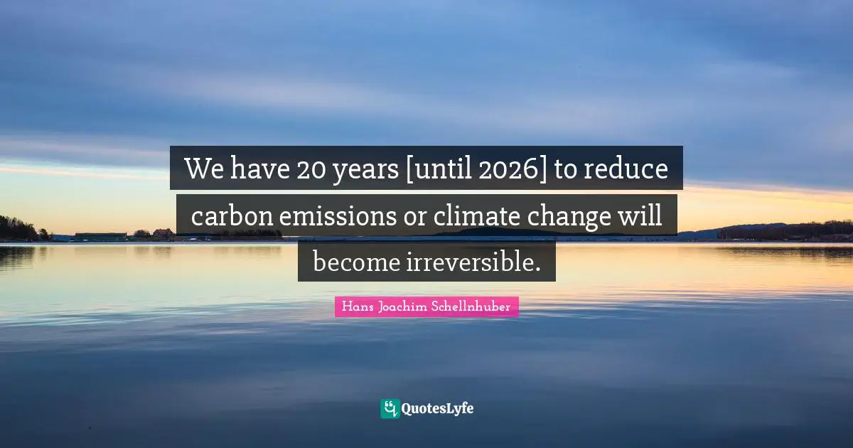Irreversible Quotes: "We have 20 years [until 2026] to reduce carbon emissions or climate change will become irreversible."
