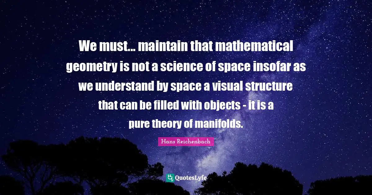 We must... maintain that mathematical geometry is not a science of space insofar as we understand by space a visual structure that can be filled with objects - it is a pure theory of manifolds.
