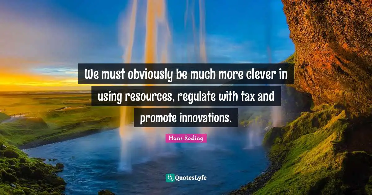 Hans Rosling Quotes: "We must obviously be much more clever in using resources, regulate with tax and promote innovations."