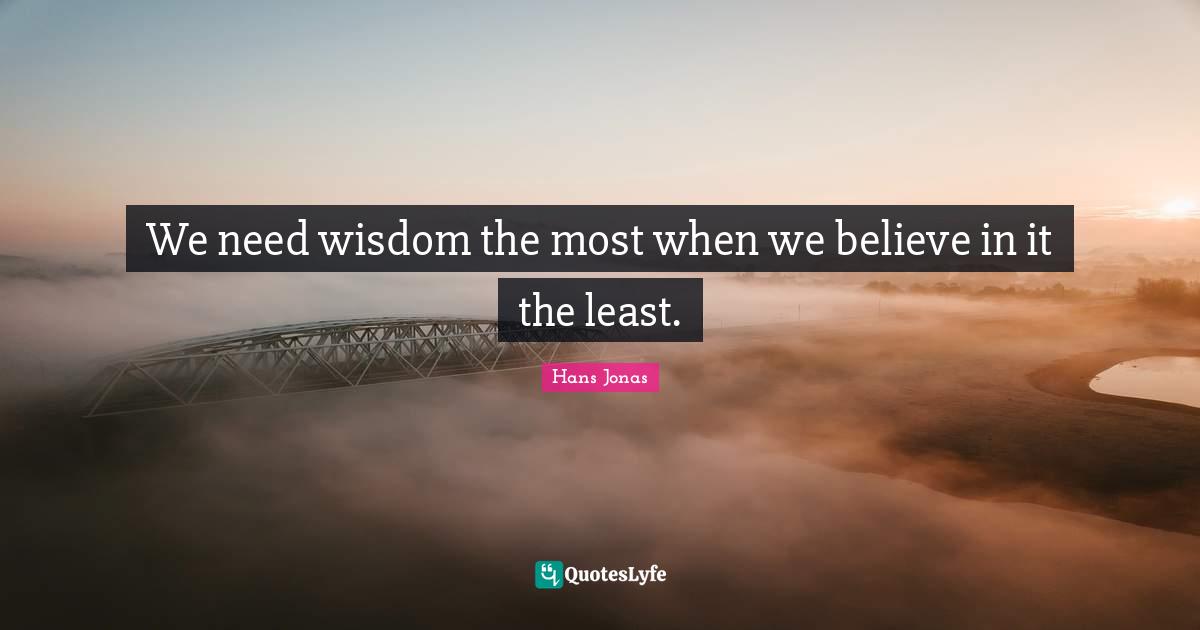 We need wisdom the most when we believe in it the least.