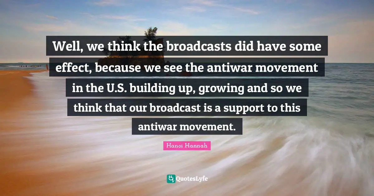 Building Up Quotes: "Well, we think the broadcasts did have some effect, because we see the antiwar movement in the U.S. building up, growing and so we think that our broadcast is a support to this antiwar movement."
