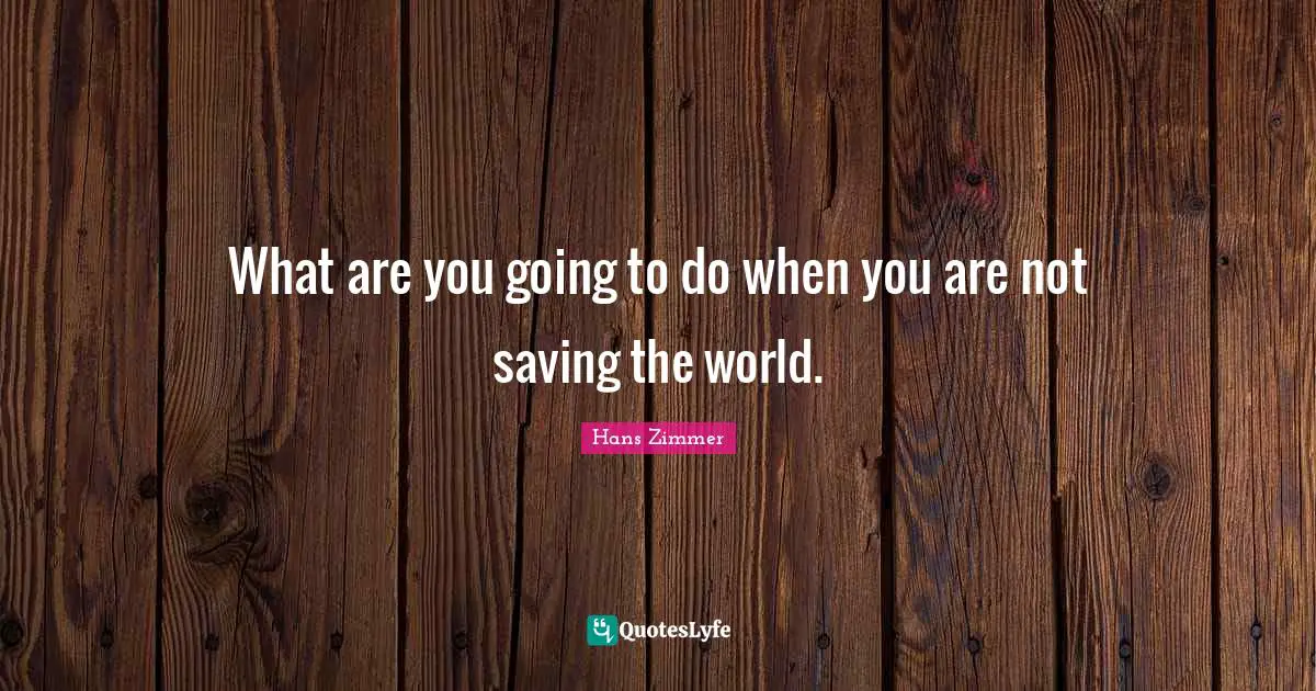 Hans Zimmer Quotes: "What are you going to do when you are not saving the world."