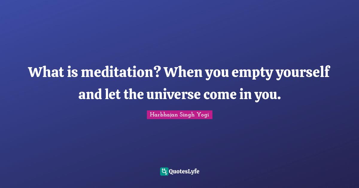 Harbhajan Singh Yogi Quotes: "What is meditation? When you empty yourself and let the universe come in you."