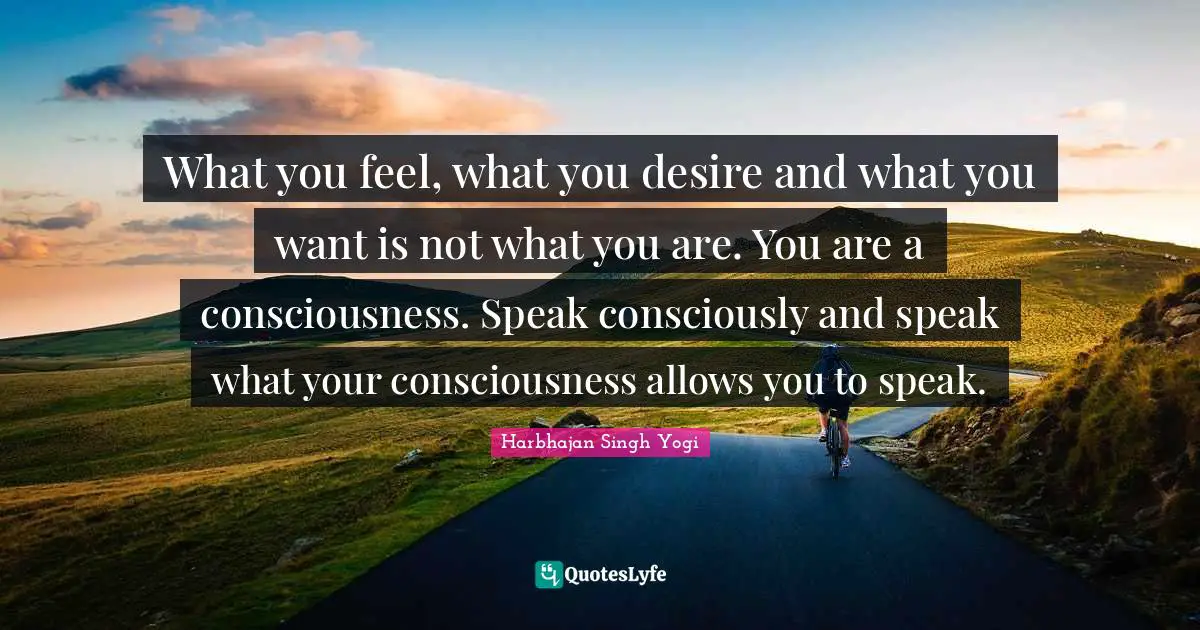 Harbhajan Singh Yogi Quotes: "What you feel, what you desire and what you want is not what you are. You are a consciousness. Speak consciously and speak what your consciousness allows you to speak."
