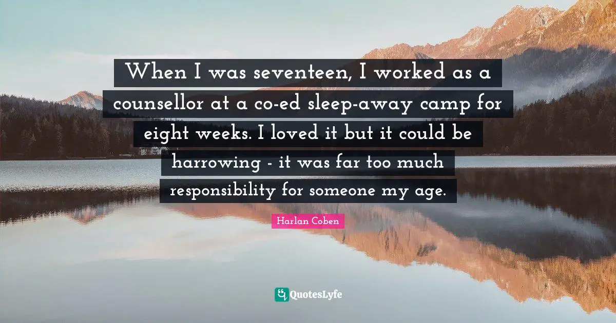 When I was seventeen, I worked as a counsellor at a co-ed sleep-away camp for eight weeks. I loved it but it could be harrowing - it was far too much responsibility for someone my age.