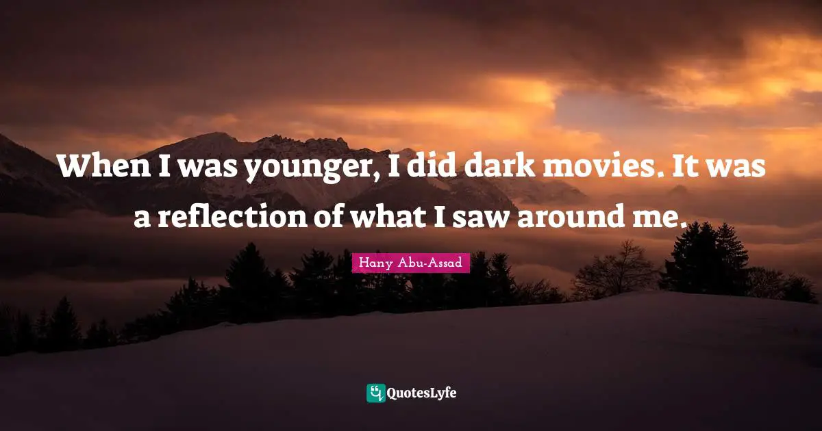 When I was younger, I did dark movies. It was a reflection of what I saw around me.