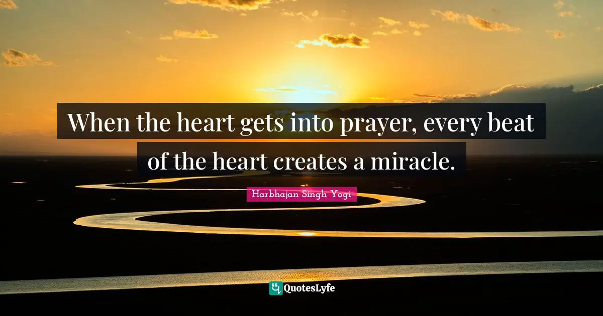 When the heart gets into prayer, every beat of the heart creates a miracle.