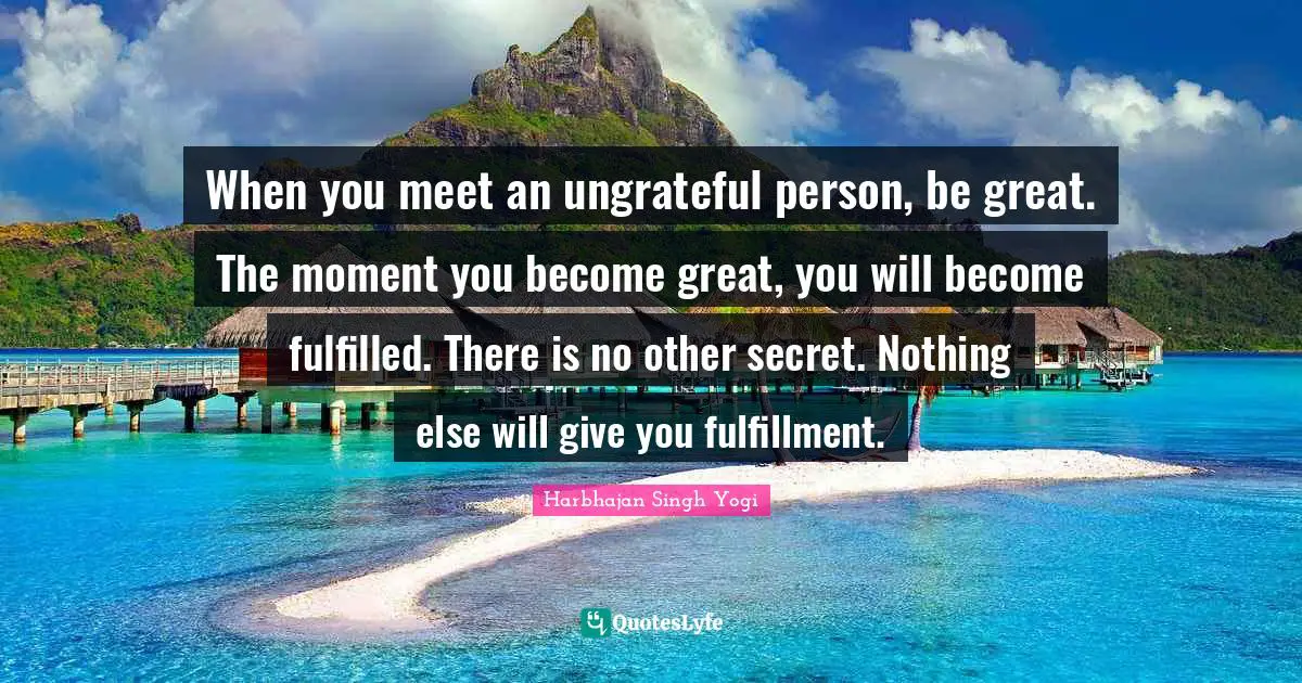 Harbhajan Singh Yogi Quotes: "When you meet an ungrateful person, be great. The moment you become great, you will become fulfilled. There is no other secret. Nothing else will give you fulfillment."