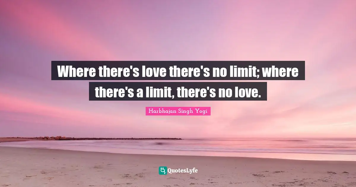 Where there's love there's no limit; where there's a limit, there's no love.