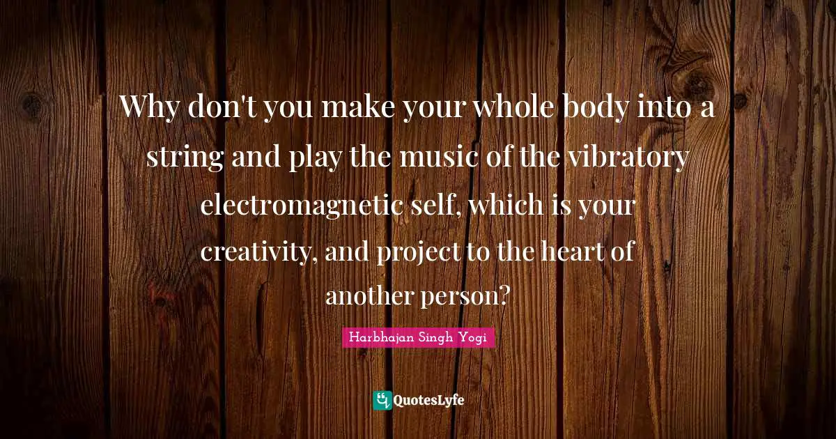 Harbhajan Singh Yogi Quotes: "Why don't you make your whole body into a string and play the music of the vibratory electromagnetic self, which is your creativity, and project to the heart of another person?"