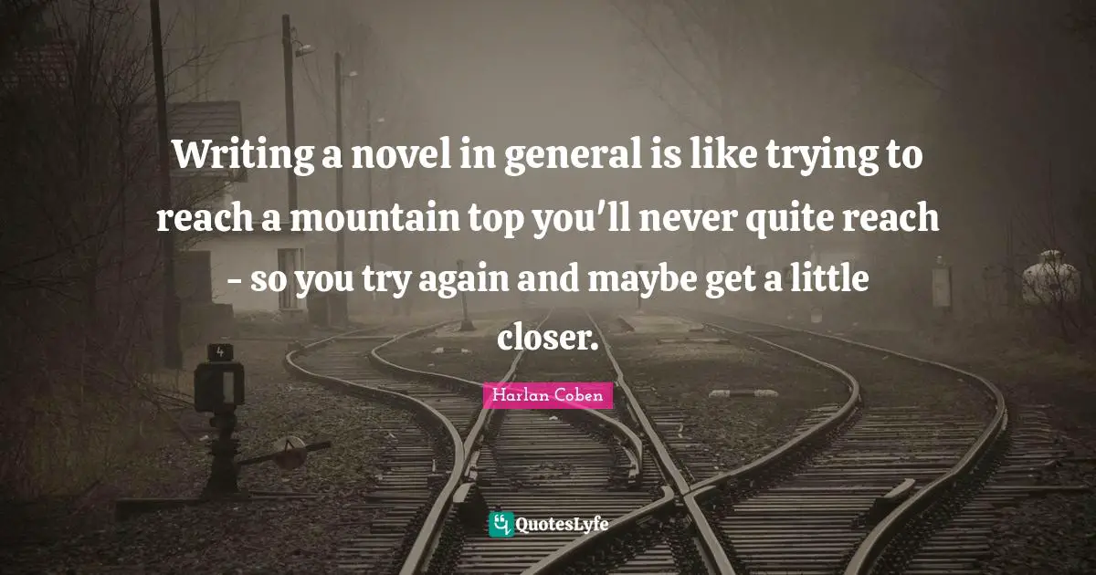 Writing a novel in general is like trying to reach a mountain top you'll never quite reach - so you try again and maybe get a little closer.