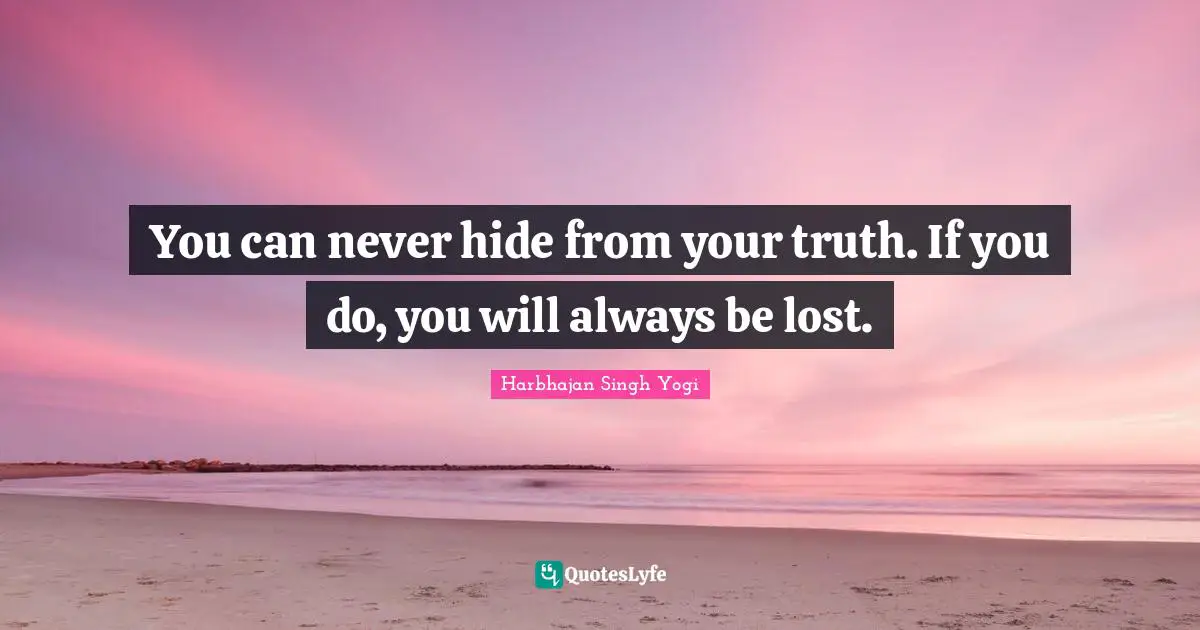 You can never hide from your truth. If you do, you will always be lost.