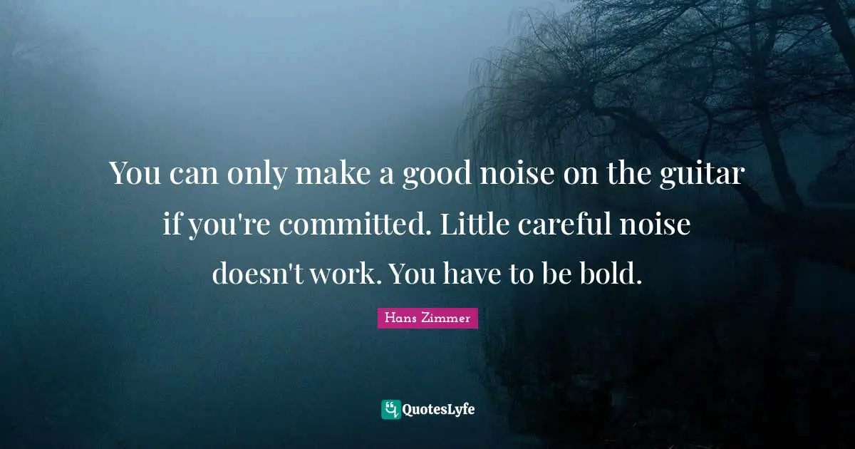 Hans Zimmer Quotes: "You can only make a good noise on the guitar if you're committed. Little careful noise doesn't work. You have to be bold."