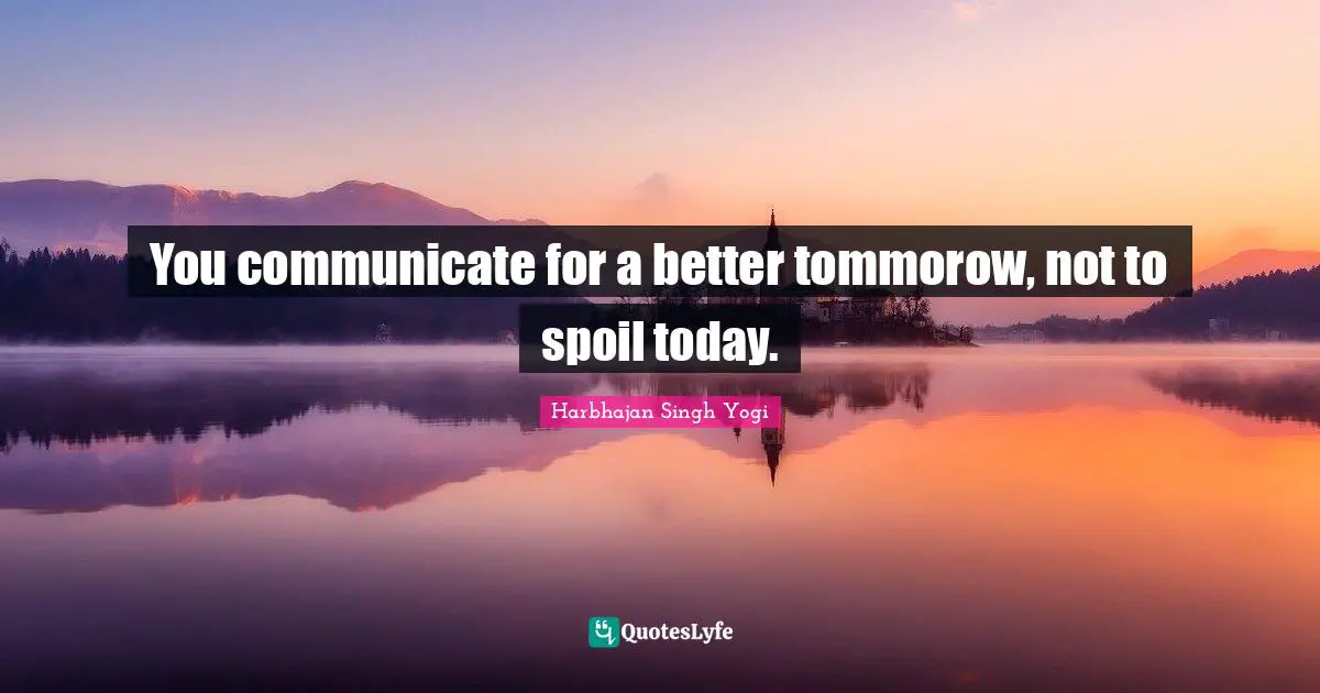 You communicate for a better tommorow, not to spoil today.