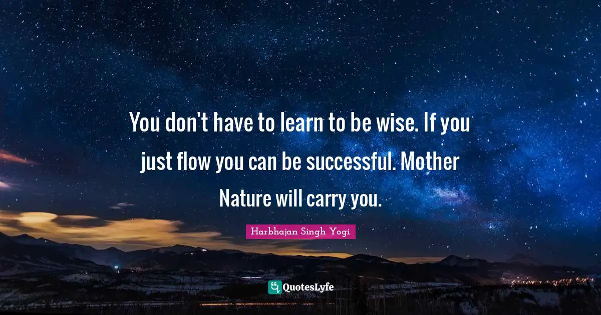 Mother Nature Quotes: "You don't have to learn to be wise. If you just flow you can be successful. Mother Nature will carry you."