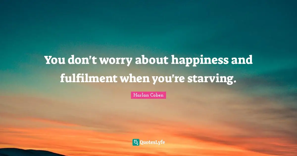 You don't worry about happiness and fulfilment when you're starving.