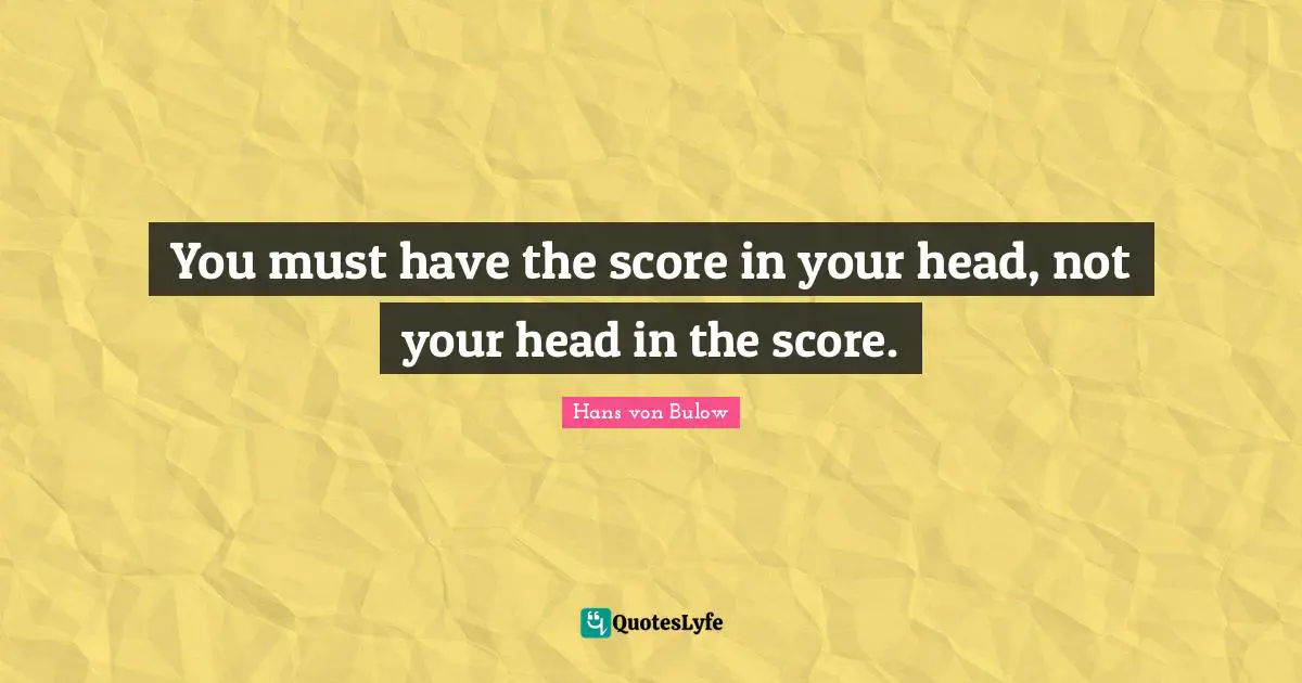 You must have the score in your head, not your head in the score.