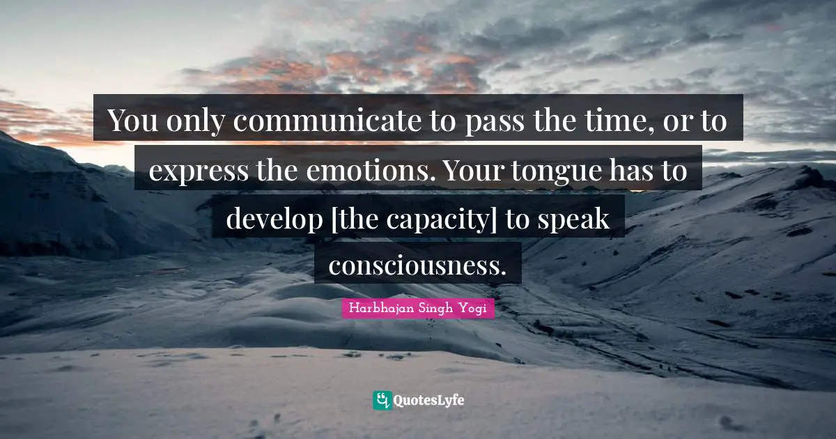 You only communicate to pass the time, or to express the emotions. Your tongue has to develop [the capacity] to speak consciousness.