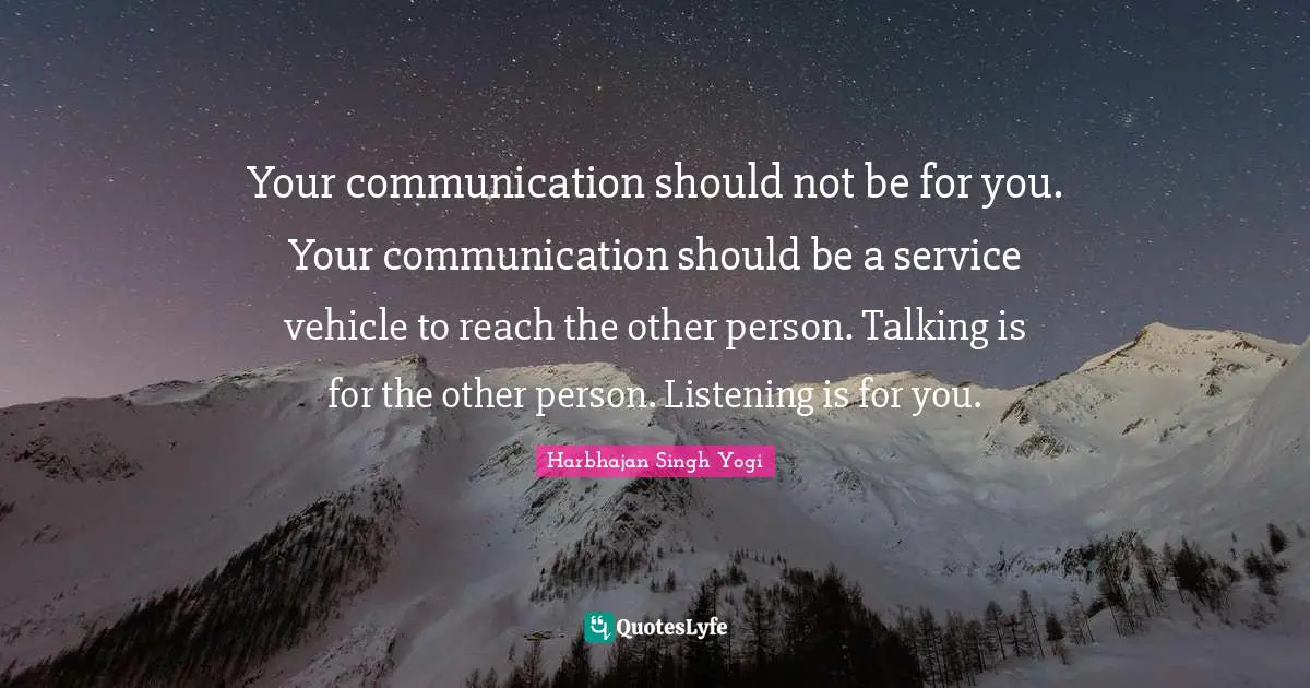 Your communication should not be for you. Your communication should be a service vehicle to reach the other person. Talking is for the other person. Listening is for you.