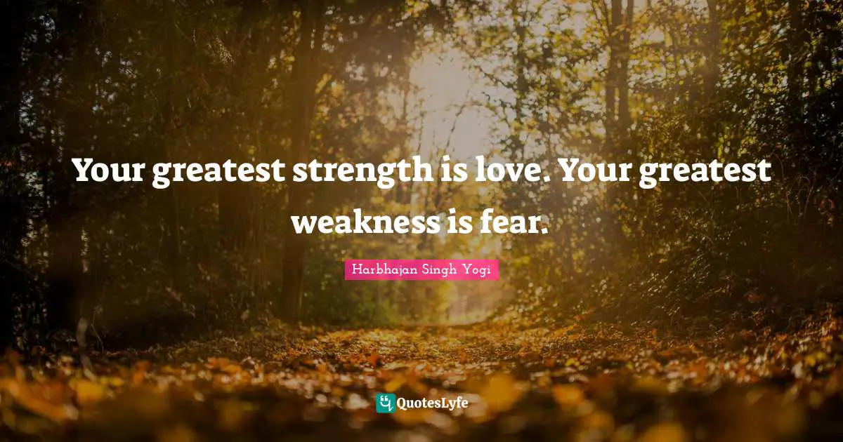 Harbhajan Singh Yogi Quotes: "Your greatest strength is love. Your greatest weakness is fear."