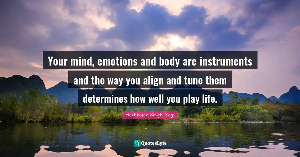 Harbhajan Singh Yogi Quotes: "Your mind, emotions and body are instruments and the way you align and tune them determines how well you play life."