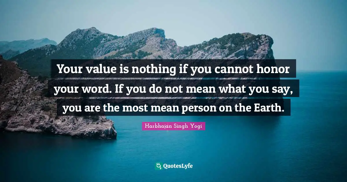 Your value is nothing if you cannot honor your word. If you do not mean what you say, you are the most mean person on the Earth.