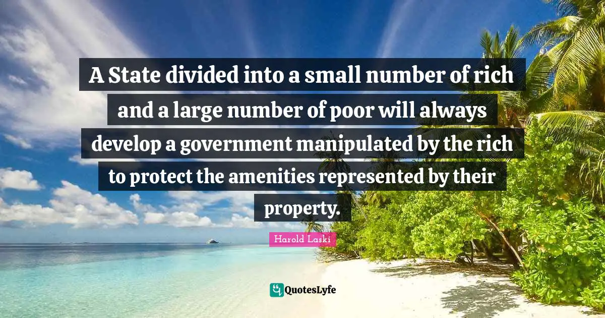 Divided Quotes: "A State divided into a small number of rich and a large number of poor will always develop a government manipulated by the rich to protect the amenities represented by their property."