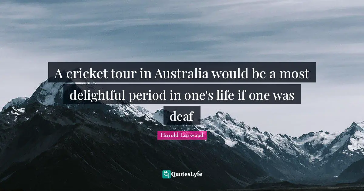 A cricket tour in Australia would be a most delightful period in one's life if one was deaf