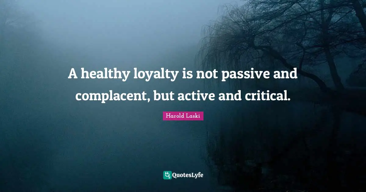 A healthy loyalty is not passive and complacent, but active and critical.