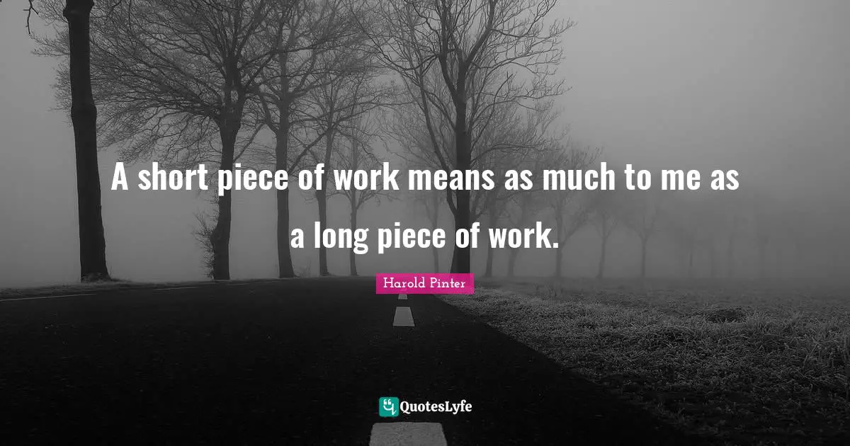 A short piece of work means as much to me as a long piece of work.