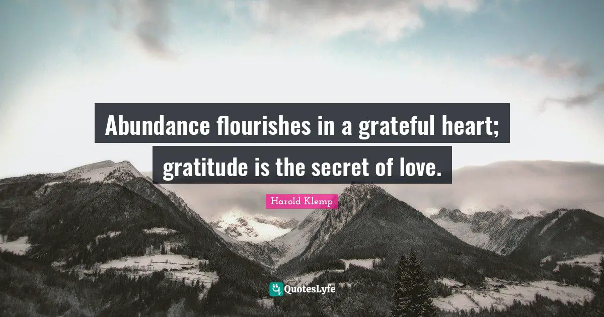 Abundance flourishes in a grateful heart; gratitude is the secret of love.