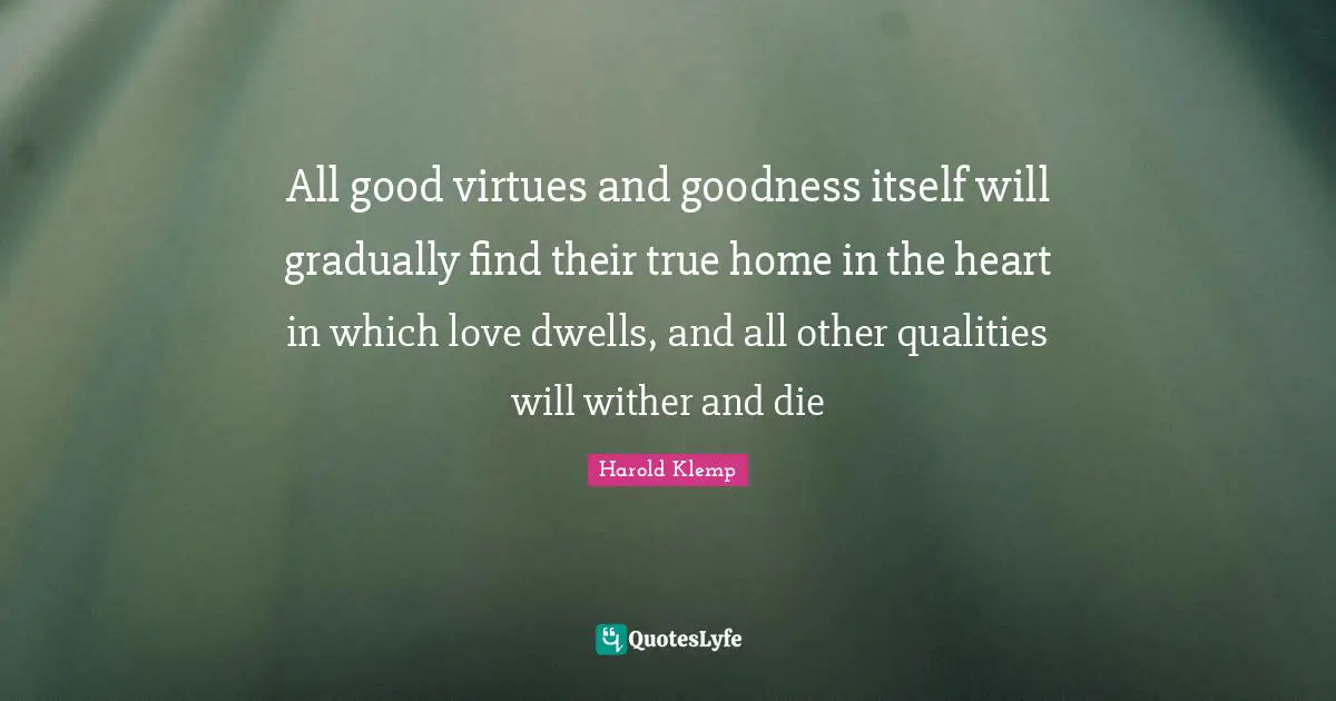 All good virtues and goodness itself will gradually find their true home in the heart in which love dwells, and all other qualities will wither and die