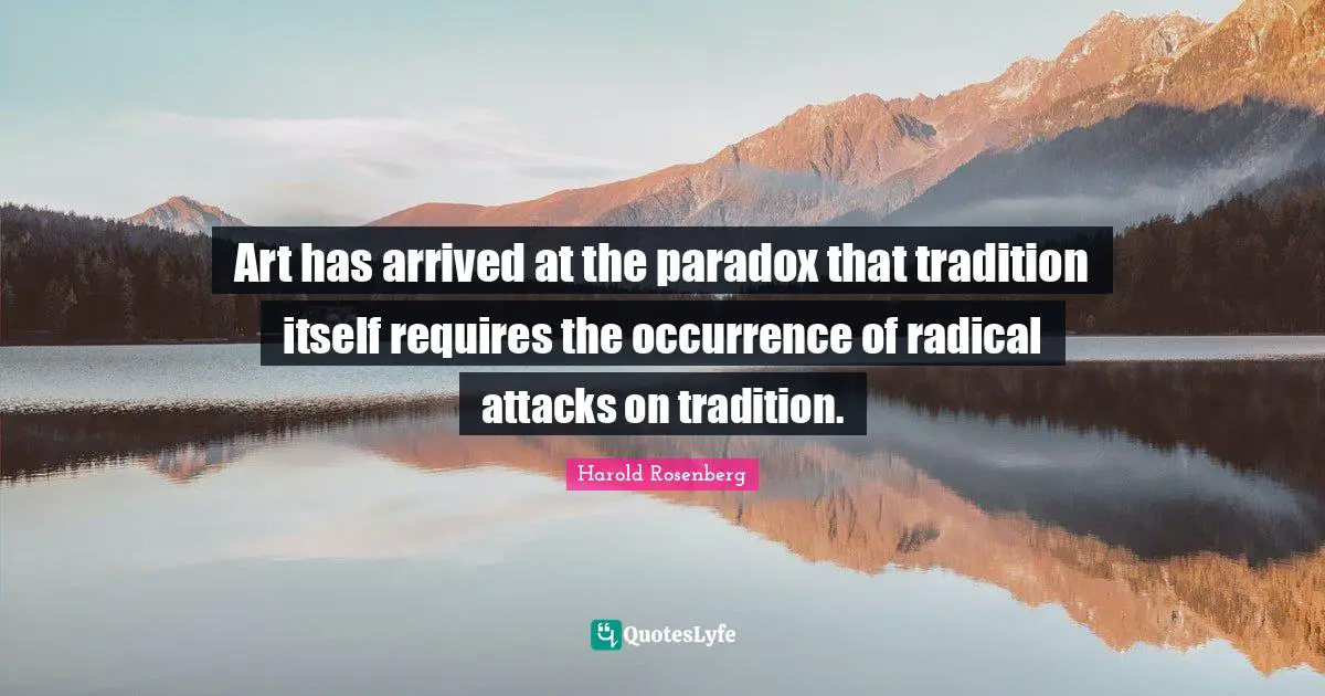 Art has arrived at the paradox that tradition itself requires the occurrence of radical attacks on tradition.