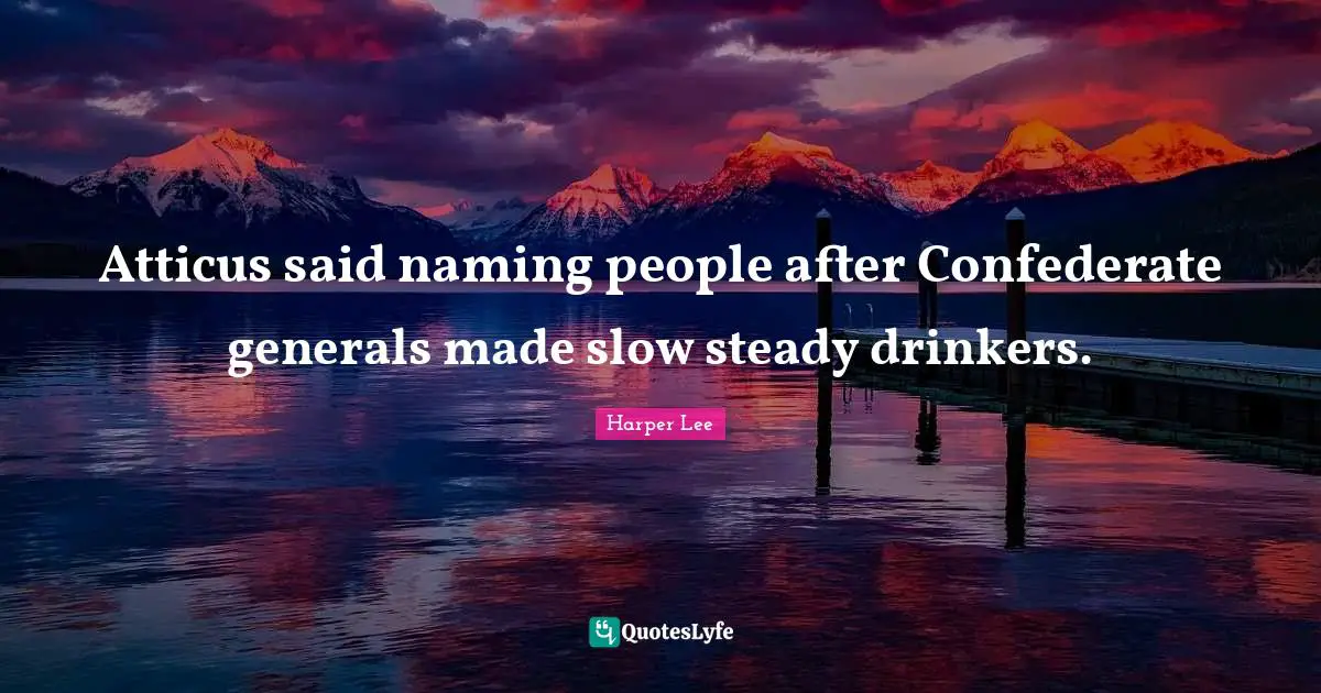Atticus said naming people after Confederate generals made slow steady drinkers.