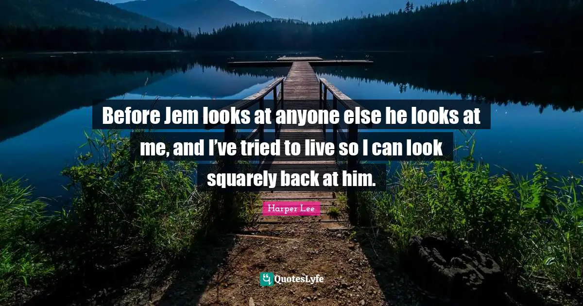 Mockingbird Quotes: "Before Jem looks at anyone else he looks at me, and I’ve tried to live so I can look squarely back at him."