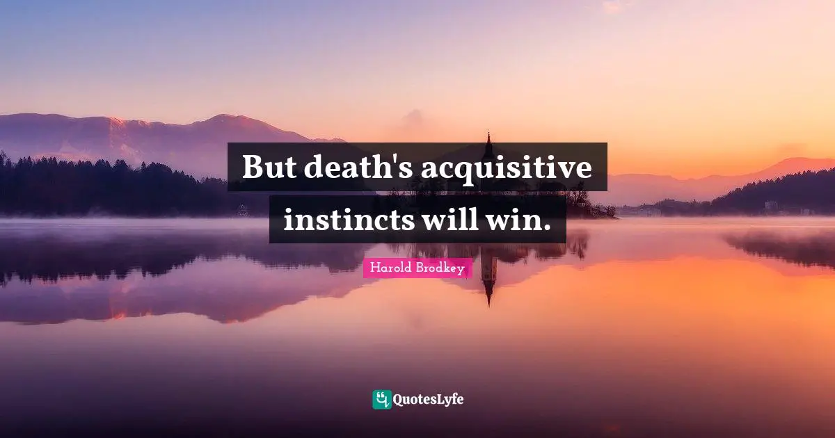 But death's acquisitive instincts will win.
