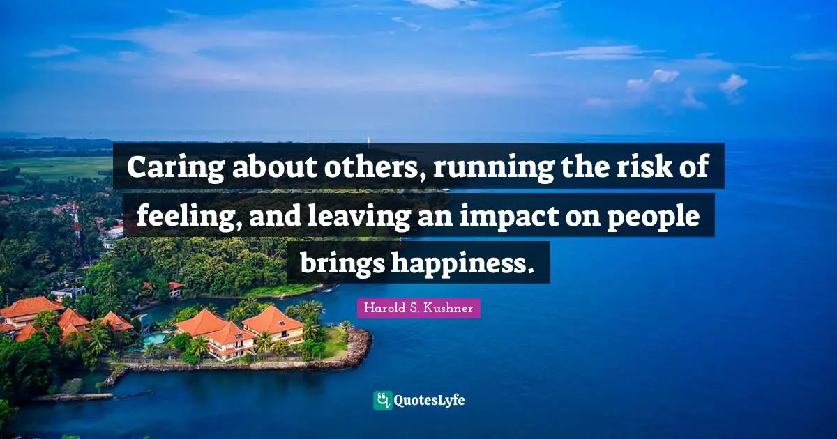 Harold S. Kushner Quotes: "Caring about others, running the risk of feeling, and leaving an impact on people brings happiness."