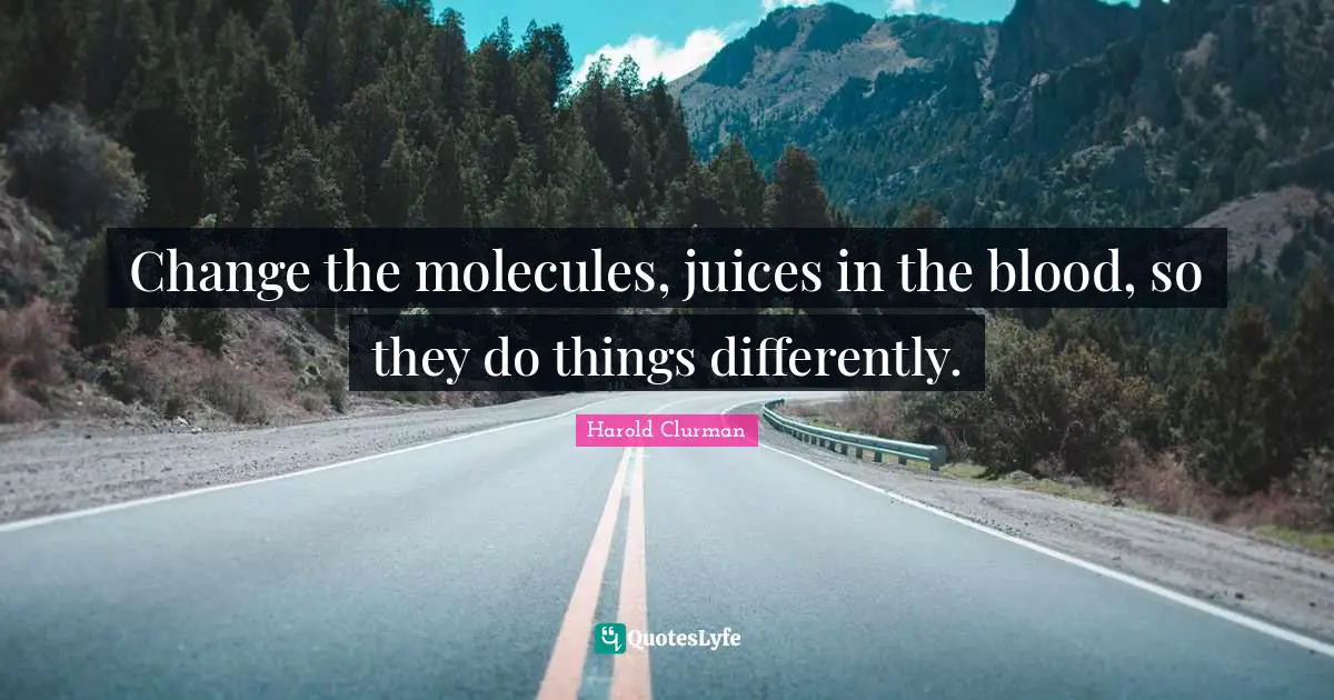 Change the molecules, juices in the blood, so they do things differently.