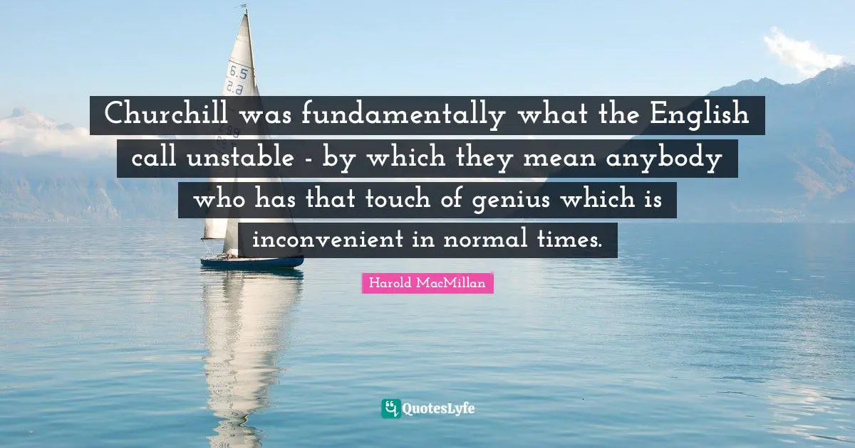 Churchill was fundamentally what the English call unstable - by which they mean anybody who has that touch of genius which is inconvenient in normal times.