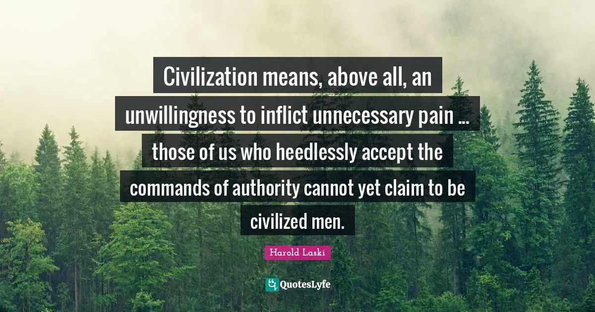 Civilization means, above all, an unwillingness to inflict unnecessary pain ... those of us who heedlessly accept the commands of authority cannot yet claim to be civilized men.