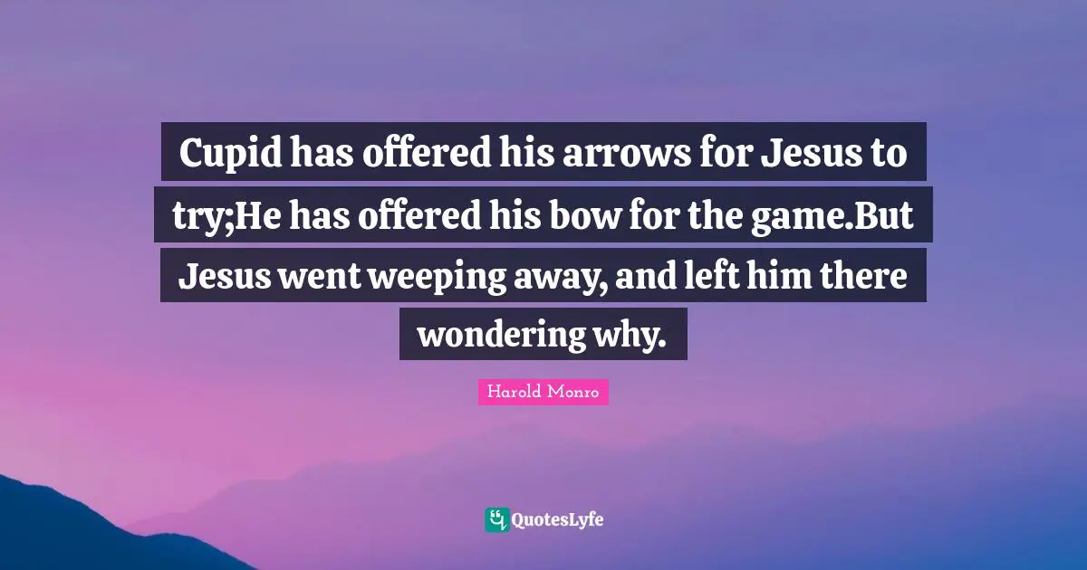 Cupid has offered his arrows for Jesus to try;He has offered his bow for the game.But Jesus went weeping away, and left him there wondering why.